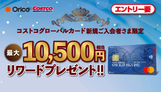 Orico COSTCO WHOLESALE コストコグローバルカード 新規ご入会者さま限定 最大10,500円相当 リワードプレゼント！！エントリー要
